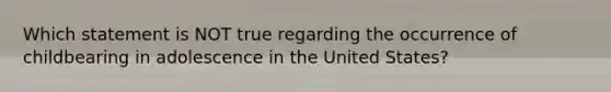 Which statement is NOT true regarding the occurrence of childbearing in adolescence in the United States?