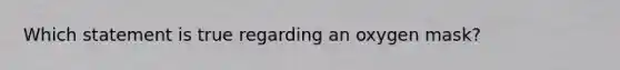 Which statement is true regarding an oxygen mask?