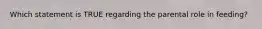 Which statement is TRUE regarding the parental role in feeding?