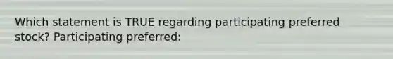 Which statement is TRUE regarding participating preferred stock? Participating preferred: