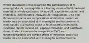 Which statement is true regarding the pathogenesis of N. meningitidis: -N. meningitidis is a leading cause of fatal bacterial meningitis -virulence factors include pili, capsule formation, and endotoxin -disseminated intravascular coagulation (DIC) and thrombocytopenia are complications of infection -petechiae (rash) may be associated with meningitis and bacteremia -N. meningitidis is a leading cause of fatal bacterial meningitis; virulence factors include pili, capsule formation, and endotoxin; disseminated intravascular coagulation (DIC) and thrombocytopenia are complications of infection; petechiae (rash) may be associated with meningitis and bacteremia