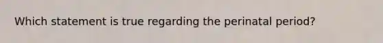 Which statement is true regarding the perinatal period?