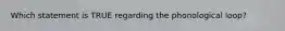 Which statement is TRUE regarding the phonological loop?