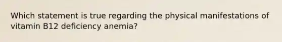 Which statement is true regarding the physical manifestations of vitamin B12 deficiency anemia?