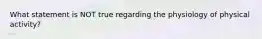 What statement is NOT true regarding the physiology of physical activity?