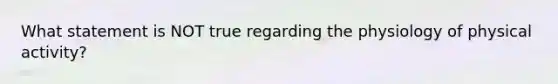 What statement is NOT true regarding the physiology of physical activity?