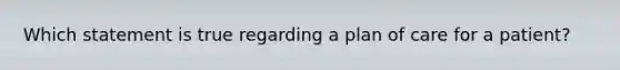 Which statement is true regarding a plan of care for a patient?