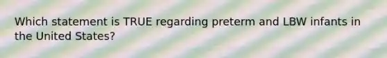 Which statement is TRUE regarding preterm and LBW infants in the United States?