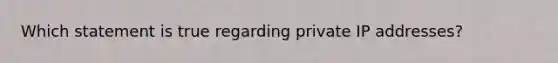 Which statement is true regarding private IP addresses?