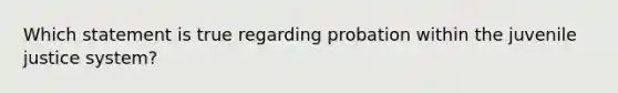 Which statement is true regarding probation within the juvenile justice system?