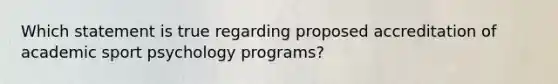 Which statement is true regarding proposed accreditation of academic sport psychology programs?