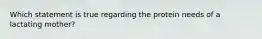 Which statement is true regarding the protein needs of a lactating mother?