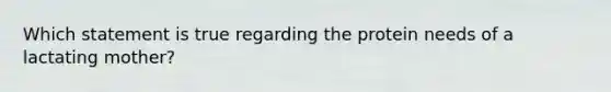 Which statement is true regarding the protein needs of a lactating mother?