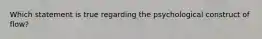 Which statement is true regarding the psychological construct of flow?
