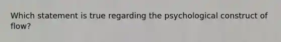 Which statement is true regarding the psychological construct of flow?