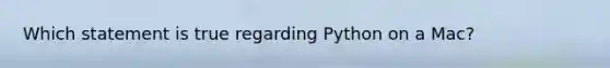 Which statement is true regarding Python on a Mac?