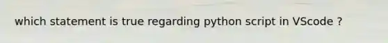 which statement is true regarding python script in VScode ?