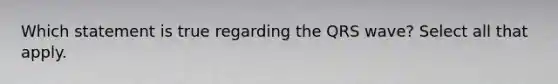 Which statement is true regarding the QRS wave? Select all that apply.
