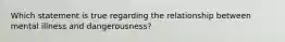Which statement is true regarding the relationship between mental illness and dangerousness?