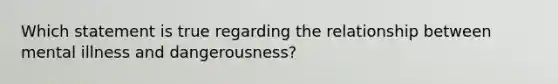 Which statement is true regarding the relationship between mental illness and dangerousness?