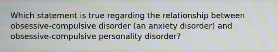 Which statement is true regarding the relationship between obsessive-compulsive disorder (an anxiety disorder) and obsessive-compulsive personality disorder?