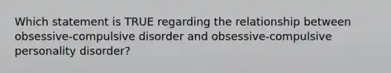 Which statement is TRUE regarding the relationship between obsessive-compulsive disorder and obsessive-compulsive personality disorder?