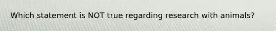 Which statement is NOT true regarding research with animals?