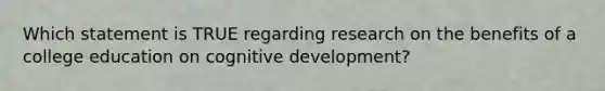 Which statement is TRUE regarding research on the benefits of a college education on cognitive development?