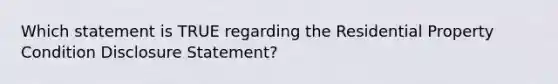 Which statement is TRUE regarding the Residential Property Condition Disclosure Statement?