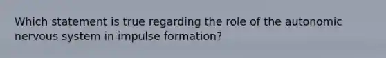 Which statement is true regarding the role of the autonomic nervous system in impulse formation?