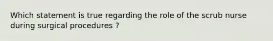 Which statement is true regarding the role of the scrub nurse during surgical procedures ?