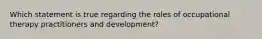 Which statement is true regarding the roles of occupational therapy practitioners and development?