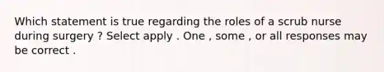Which statement is true regarding the roles of a scrub nurse during surgery ? Select apply . One , some , or all responses may be correct .