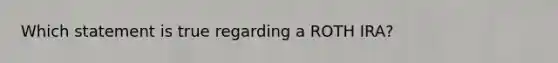 Which statement is true regarding a ROTH IRA?