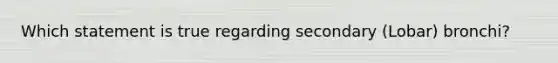 Which statement is true regarding secondary (Lobar) bronchi?