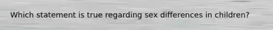 Which statement is true regarding sex differences in children?