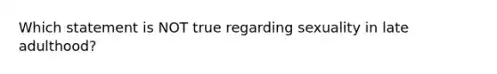 Which statement is NOT true regarding sexuality in late adulthood?
