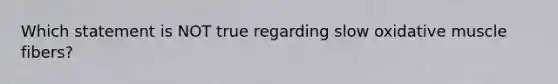 Which statement is NOT true regarding slow oxidative muscle fibers?