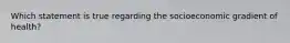 Which statement is true regarding the socioeconomic gradient of health?