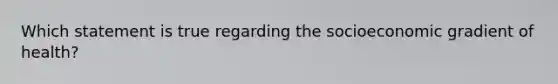 Which statement is true regarding the socioeconomic gradient of health?