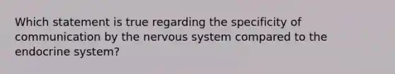 Which statement is true regarding the specificity of communication by the nervous system compared to the endocrine system?