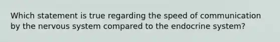 Which statement is true regarding the speed of communication by the nervous system compared to the endocrine system?