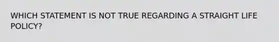 WHICH STATEMENT IS NOT TRUE REGARDING A STRAIGHT LIFE POLICY?