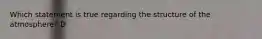 Which statement is true regarding the structure of the atmosphere? D