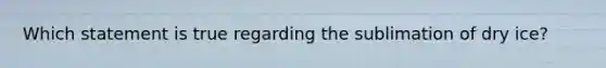 Which statement is true regarding the sublimation of dry ice?
