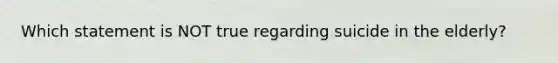 Which statement is NOT true regarding suicide in the elderly?