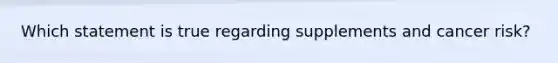 Which statement is true regarding supplements and cancer risk?