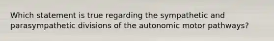 Which statement is true regarding the sympathetic and parasympathetic divisions of the autonomic motor pathways?