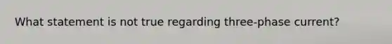 What statement is not true regarding three-phase current?