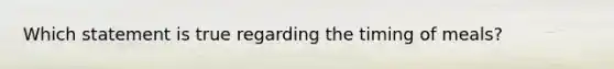 Which statement is true regarding the timing of meals?​